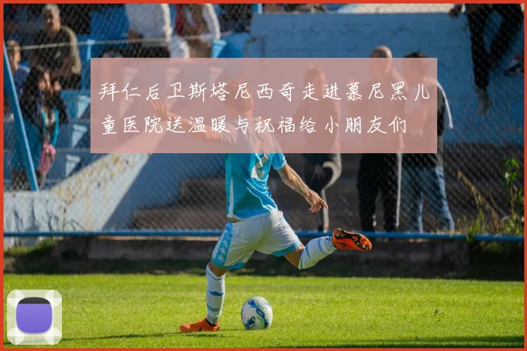 拜仁后卫斯塔尼西奇走进慕尼黑儿童医院送温暖与祝福给小朋友们