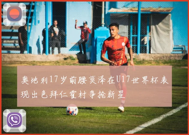 奥地利17岁前腰莫泽在U17世界杯表现出色拜仁霍村争抢新星