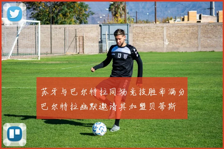 苏牙与巴尔特拉同场竞技胜率满分巴尔特拉幽默邀请其加盟贝蒂斯