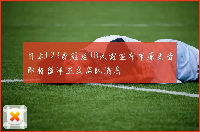 日本U23夺冠后RB大宫宣布市原吏音即将留洋正式离队消息