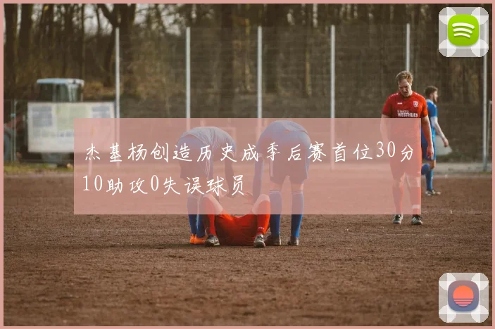 杰基杨创造历史成季后赛首位30分10助攻0失误球员