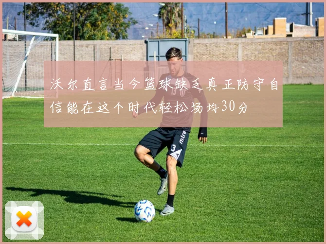 沃尔直言当今篮球缺乏真正防守自信能在这个时代轻松场均30分