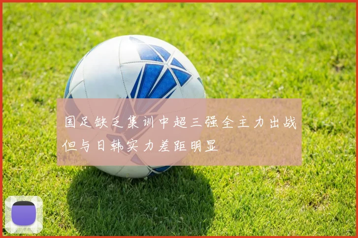 国足缺乏集训中超三强全主力出战但与日韩实力差距明显