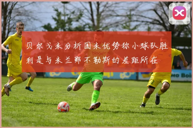 贝尔戈米分析国米优势称小球队胜利是与米兰那不勒斯的差距所在