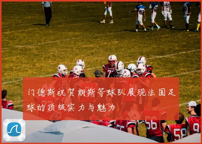 门德斯祝贺朗斯等球队展现法国足球的顶级实力与魅力