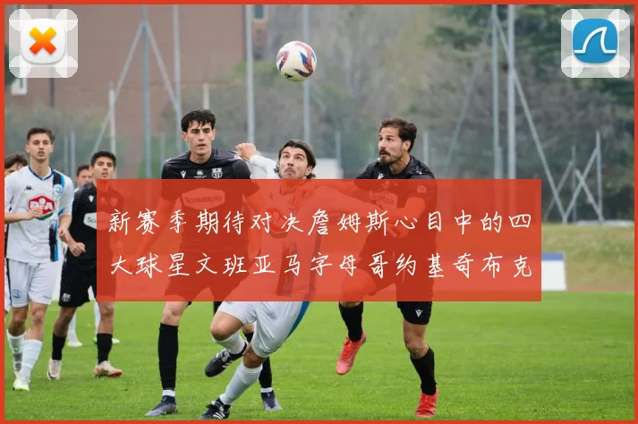 新赛季期待对决詹姆斯心目中的四大球星文班亚马字母哥约基奇布克