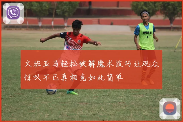 文班亚马轻松破解魔术技巧让观众惊叹不已真相竟如此简单