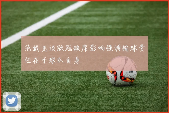 范戴克谈欧冠缺席影响强调输球责任在于球队自身