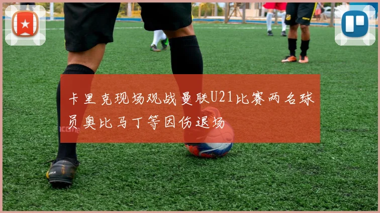 卡里克现场观战曼联U21比赛两名球员奥比马丁等因伤退场