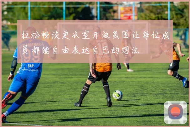 拉松畅谈更衣室开放氛围让每位成员都能自由表达自己的想法