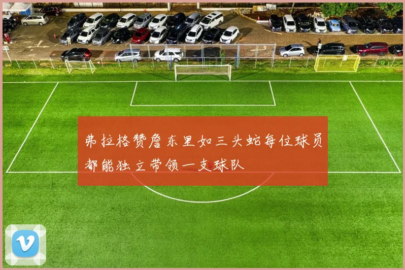 弗拉格赞詹东里如三头蛇每位球员都能独立带领一支球队
