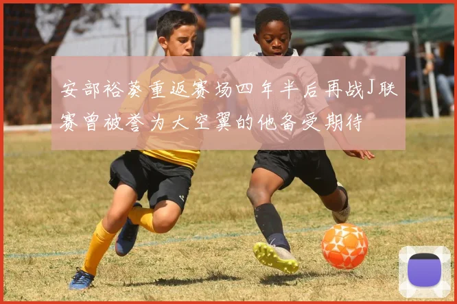 安部裕葵重返赛场四年半后再战J联赛曾被誉为大空翼的他备受期待