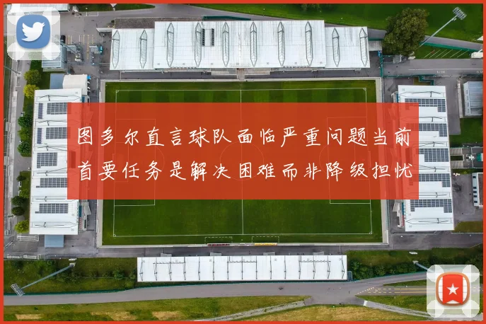 图多尔直言球队面临严重问题当前首要任务是解决困难而非降级担忧