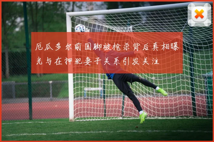 厄瓜多尔前国脚被枪杀背后真相曝光与在押犯妻子关系引发关注