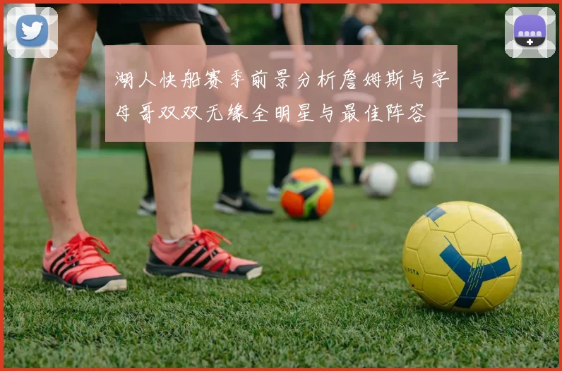 湖人快船赛季前景分析詹姆斯与字母哥双双无缘全明星与最佳阵容