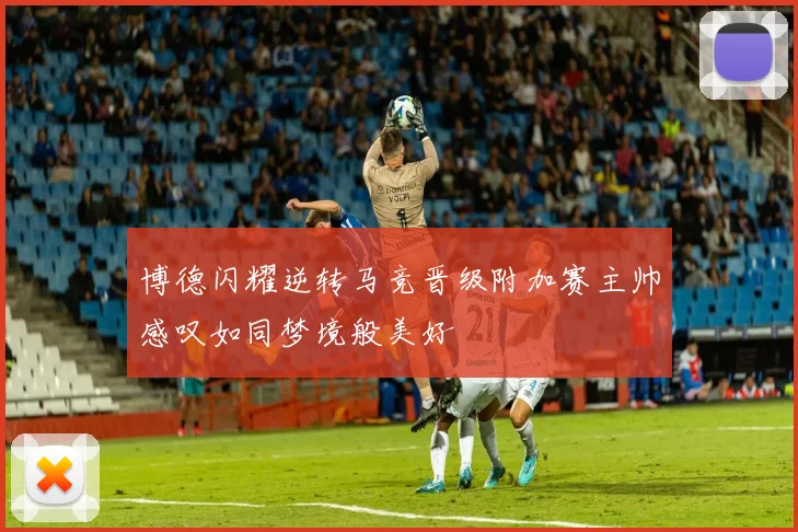 博德闪耀逆转马竞晋级附加赛主帅感叹如同梦境般美好