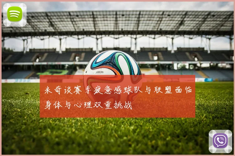 米奇谈赛季疲惫感球队与联盟面临身体与心理双重挑战