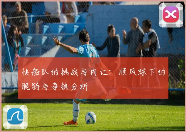 快船队的挑战与内讧：顺风球下的脆弱与争执分析