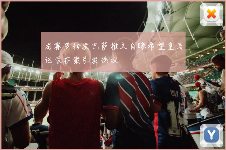 龙赛罗转发巴萨推文自曝希望皇马记录在案引发热议