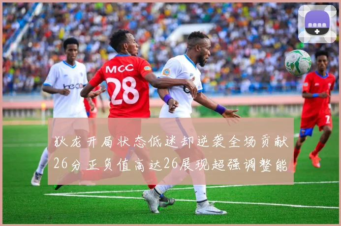 狄龙开局状态低迷却逆袭全场贡献26分正负值高达26展现超强调整能力