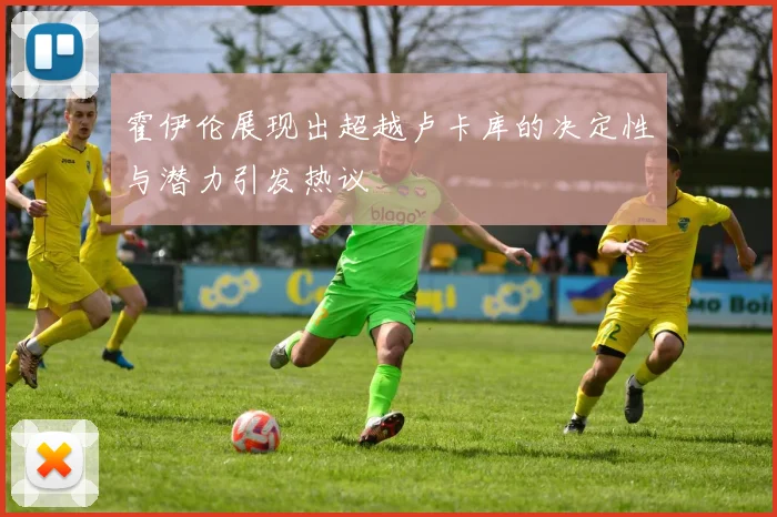 霍伊伦展现出超越卢卡库的决定性与潜力引发热议