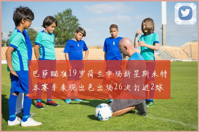 巴萨瞄准19岁荷兰中场新星斯米特本赛季表现出色出场26次打进2球