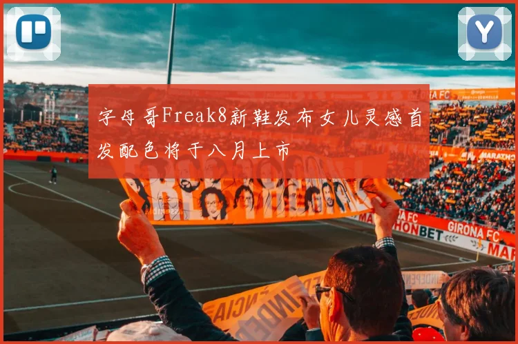 字母哥Freak8新鞋发布女儿灵感首发配色将于八月上市