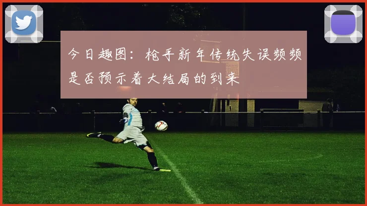 今日趣图：枪手新年传统失误频频是否预示着大结局的到来