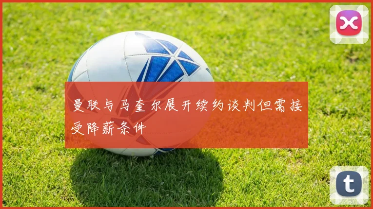 曼联与马奎尔展开续约谈判但需接受降薪条件