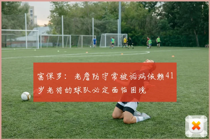 富保罗：老詹防守常被诟病依赖41岁老将的球队必定面临困境