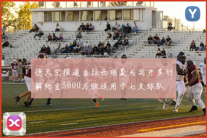 德天空报道吉拉西明夏或离开多特解约金5000万欧适用于七支球队