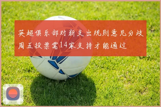 英超俱乐部对新支出规则意见分歧周五投票需14家支持才能通过