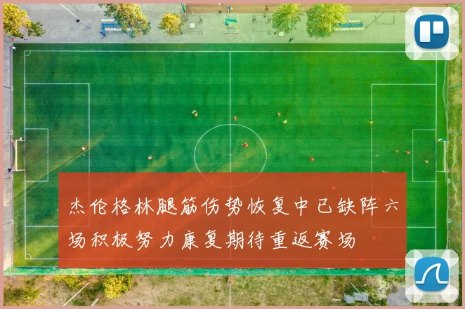 杰伦格林腿筋伤势恢复中已缺阵六场积极努力康复期待重返赛场