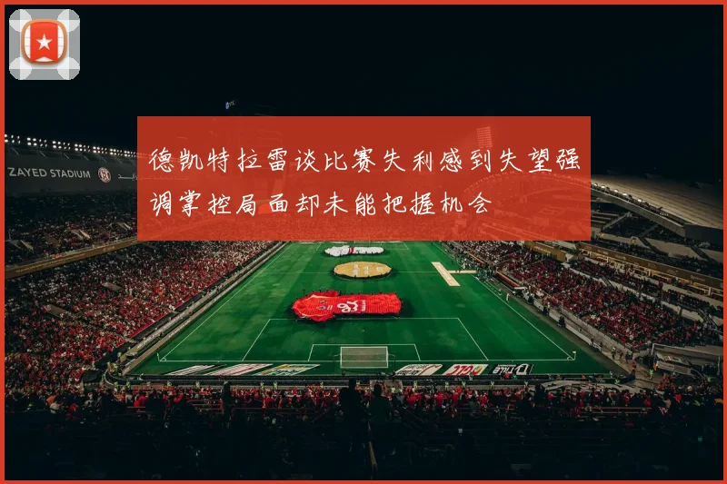 德凯特拉雷谈比赛失利感到失望强调掌控局面却未能把握机会