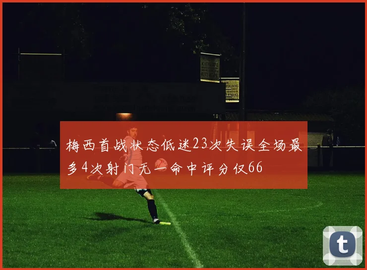 梅西首战状态低迷23次失误全场最多4次射门无一命中评分仅66