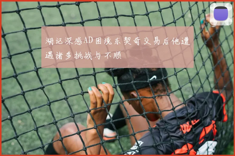 湖记深感AD困境东契奇交易后他遭遇诸多挑战与不顺