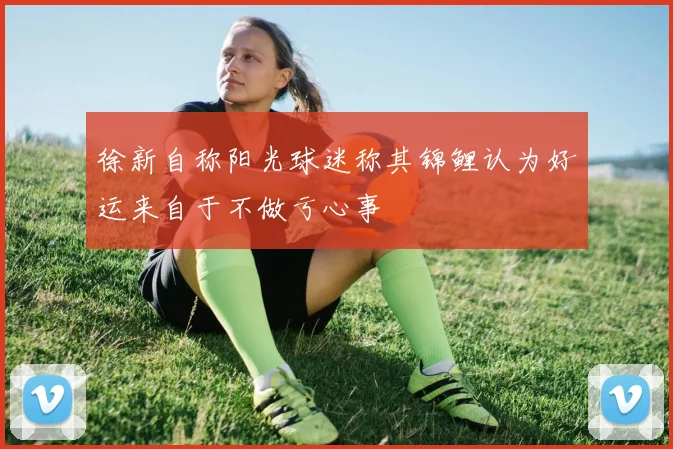 徐新自称阳光球迷称其锦鲤认为好运来自于不做亏心事