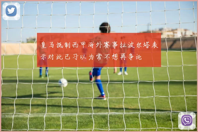 皇马抵制西甲海外赛事拉波尔塔表示对此已习以为常不想再争论