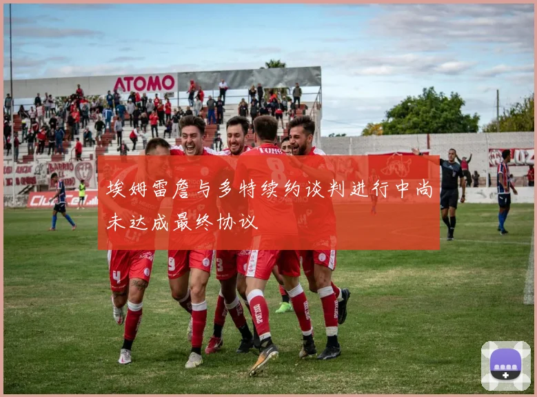 埃姆雷詹与多特续约谈判进行中尚未达成最终协议