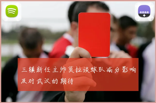 三镇新任主帅莫拉谈球队减分影响及对武汉的期待