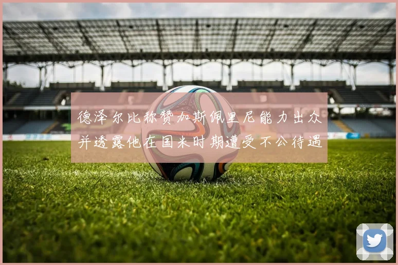 德泽尔比称赞加斯佩里尼能力出众并透露他在国米时期遭受不公待遇