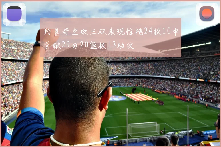 约基奇空砍三双表现惊艳24投10中贡献29分20篮板13助攻