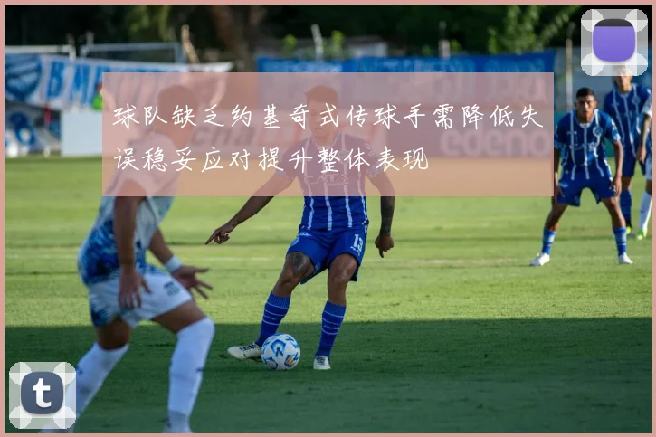 球队缺乏约基奇式传球手需降低失误稳妥应对提升整体表现