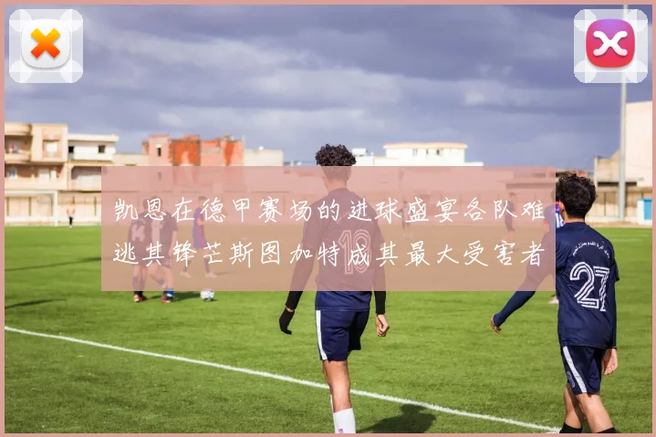 凯恩在德甲赛场的进球盛宴各队难逃其锋芒斯图加特成其最大受害者