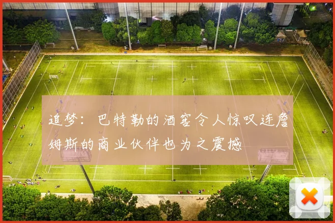 追梦：巴特勒的酒窖令人惊叹连詹姆斯的商业伙伴也为之震撼