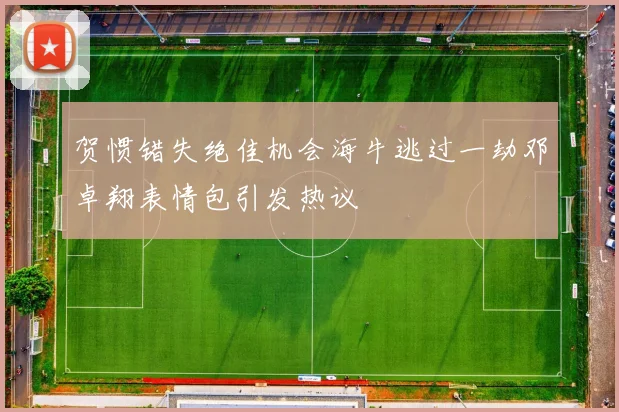 贺惯错失绝佳机会海牛逃过一劫邓卓翔表情包引发热议