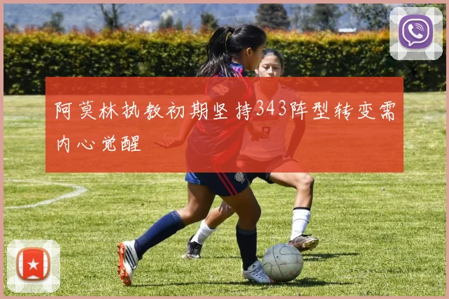 阿莫林执教初期坚持343阵型转变需内心觉醒