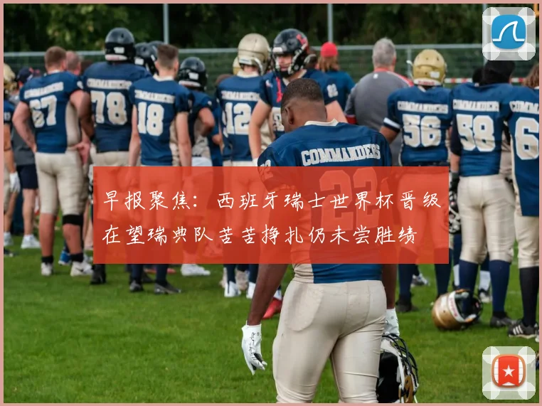 早报聚焦：西班牙瑞士世界杯晋级在望瑞典队苦苦挣扎仍未尝胜绩