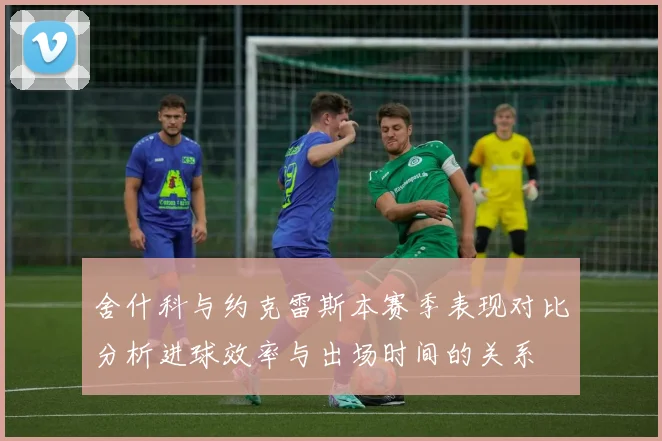 舍什科与约克雷斯本赛季表现对比分析进球效率与出场时间的关系