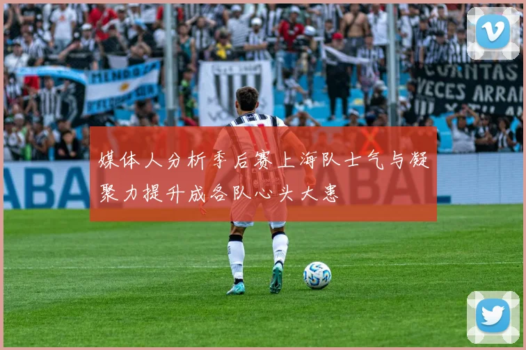 媒体人分析季后赛上海队士气与凝聚力提升成各队心头大患